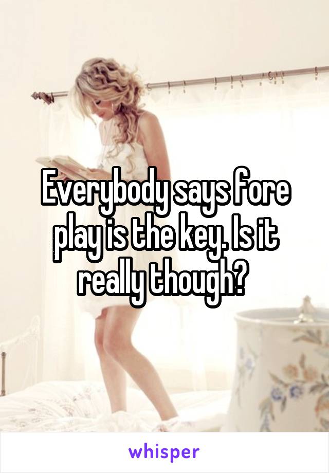 Everybody says fore play is the key. Is it really though? 