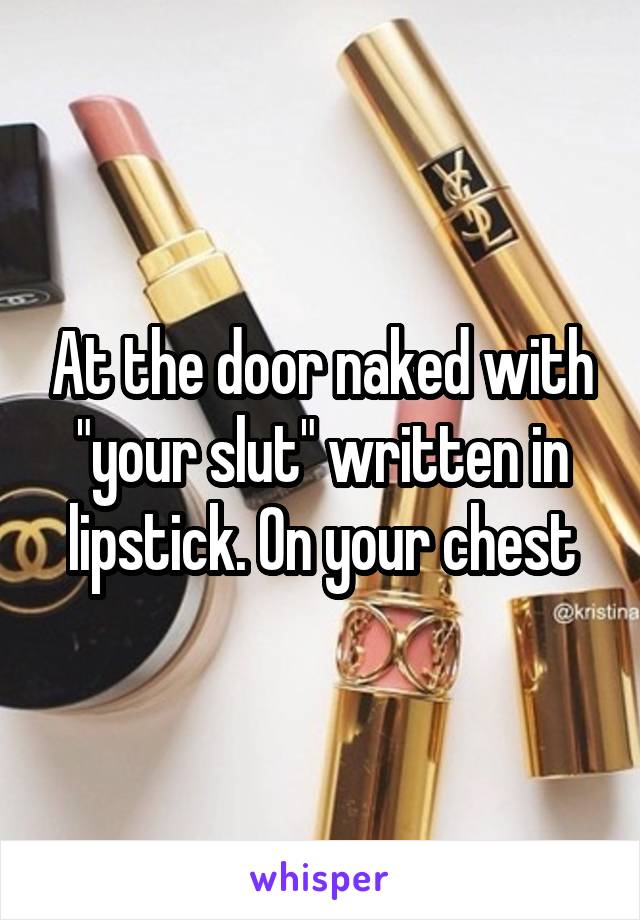 At the door naked with "your slut" written in lipstick. On your chest