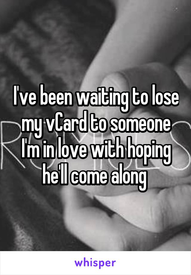 I've been waiting to lose my vCard to someone I'm in love with hoping he'll come along 