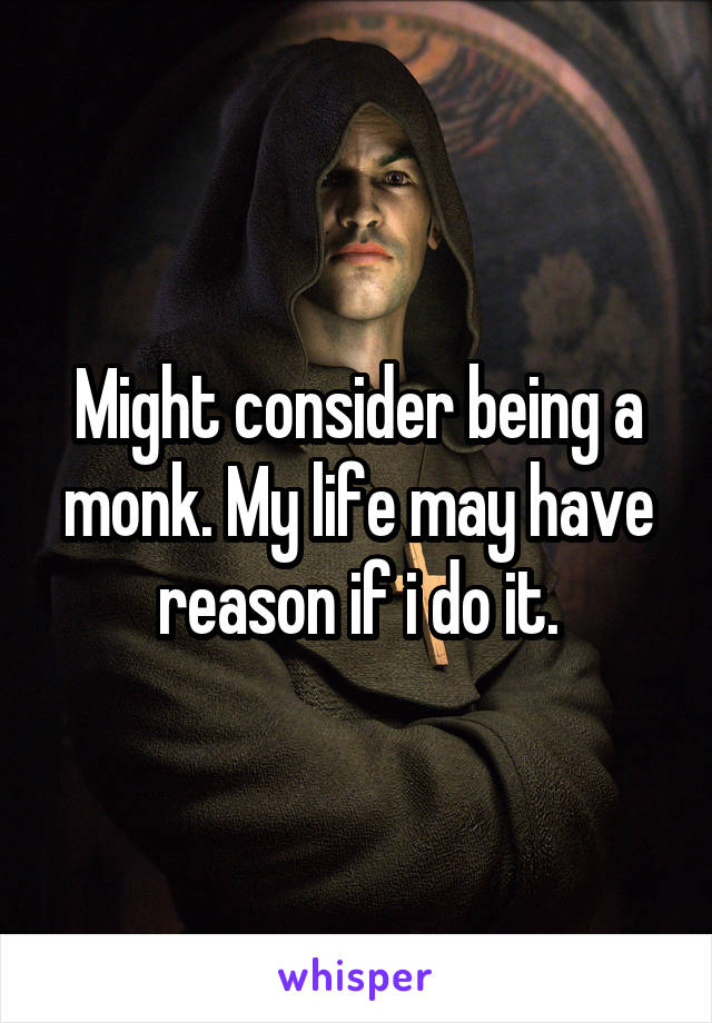 Might consider being a monk. My life may have reason if i do it.