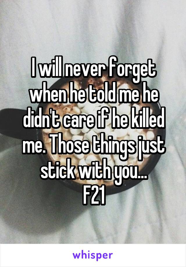 I will never forget when he told me he didn't care if he killed me. Those things just stick with you...
F21