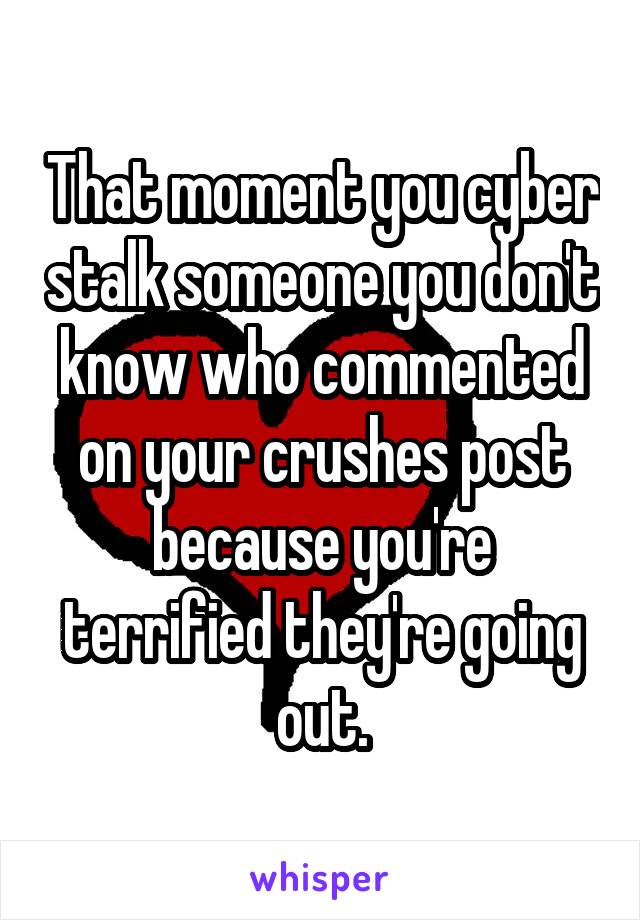 That moment you cyber stalk someone you don't know who commented on your crushes post because you're terrified they're going out.