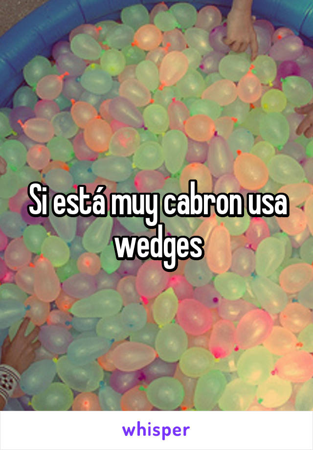 Si está muy cabron usa wedges