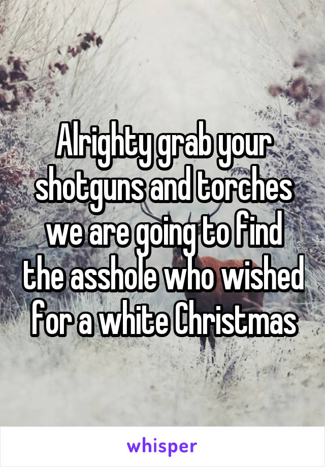 Alrighty grab your shotguns and torches we are going to find the asshole who wished for a white Christmas