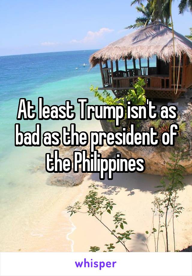 At least Trump isn't as bad as the president of the Philippines 