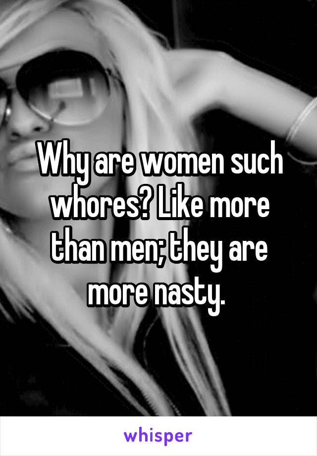 Why are women such whores? Like more than men; they are more nasty. 