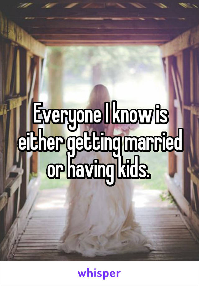 Everyone I know is either getting married or having kids. 