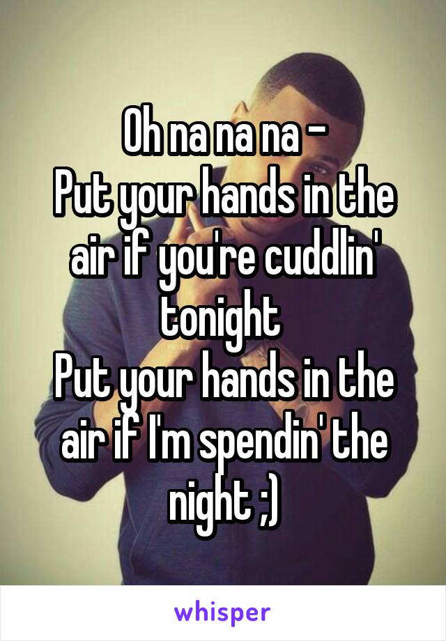 Oh na na na -
Put your hands in the air if you're cuddlin' tonight 
Put your hands in the air if I'm spendin' the night ;)