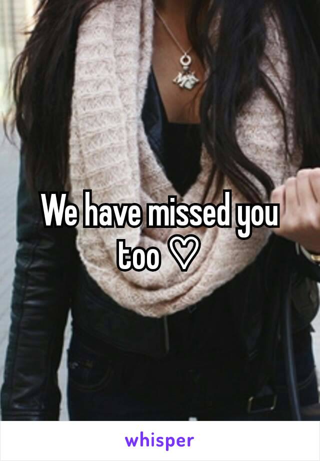 We have missed you too ♡