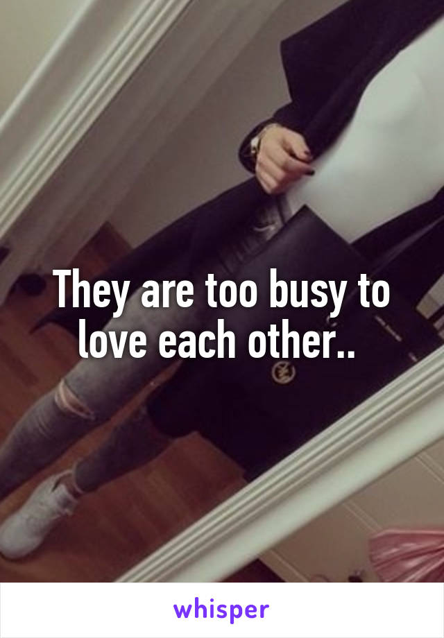 They are too busy to love each other.. 