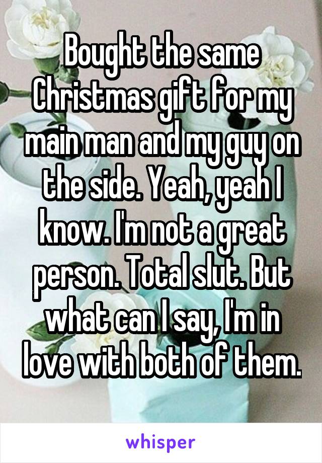 Bought the same Christmas gift for my main man and my guy on the side. Yeah, yeah I know. I'm not a great person. Total slut. But what can I say, I'm in love with both of them. 