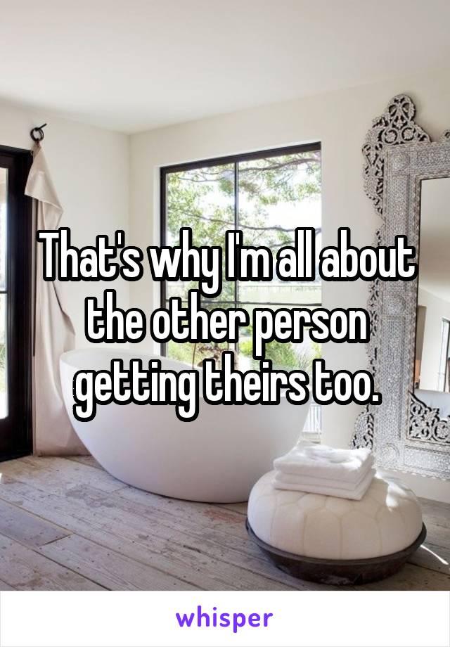 That's why I'm all about the other person getting theirs too.