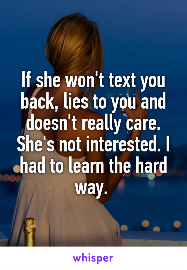 If she won't text you back, lies to you and doesn't really care. She's not interested. I had to learn the hard way. 