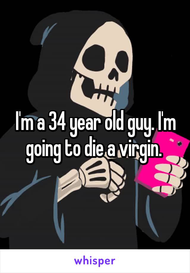 I'm a 34 year old guy. I'm going to die a virgin. 