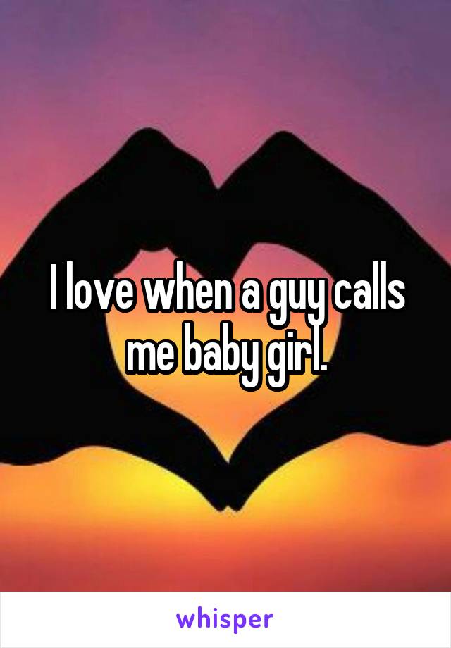 I love when a guy calls me baby girl.