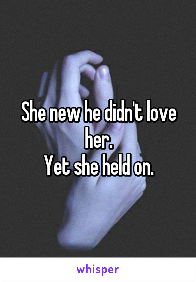 She new he didn't love her.
Yet she held on.