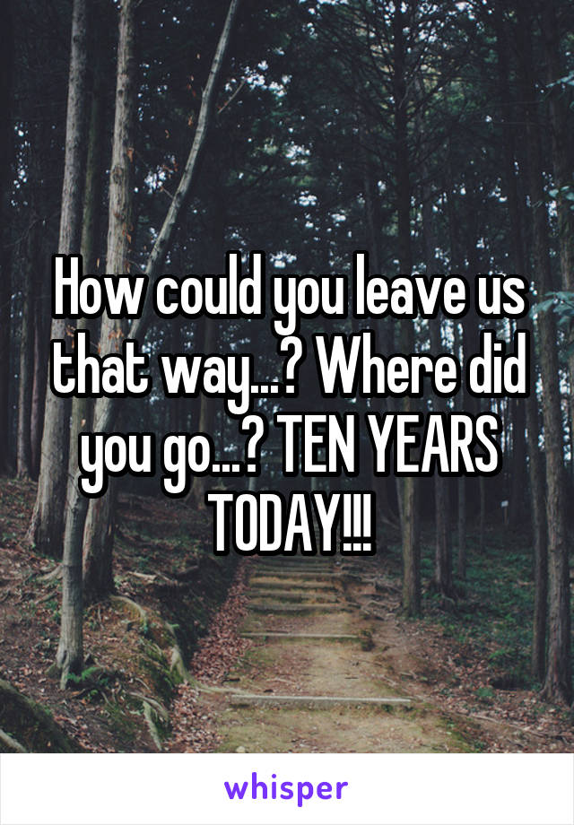 How could you leave us that way...? Where did you go...? TEN YEARS TODAY!!!