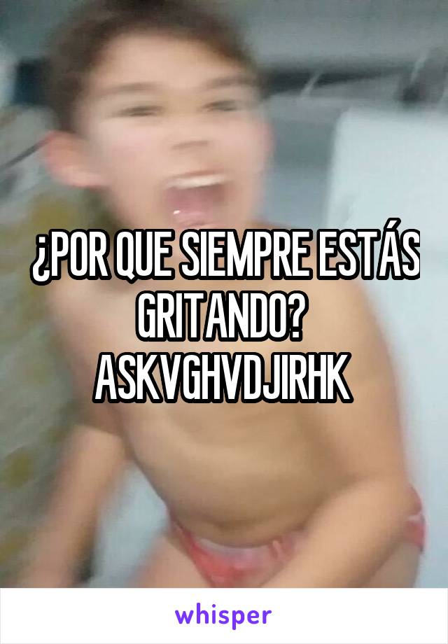 ¿POR QUE SIEMPRE ESTÁS GRITANDO? 
ASKVGHVDJIRHK 