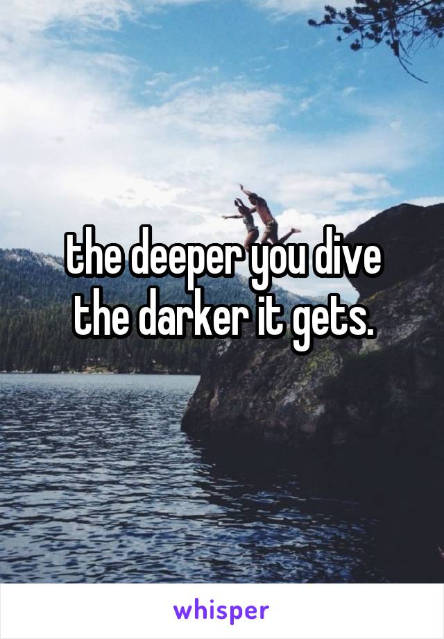 the deeper you dive
the darker it gets.
