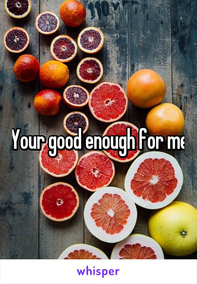 Your good enough for me