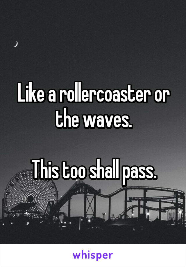 Like a rollercoaster or the waves.

This too shall pass.