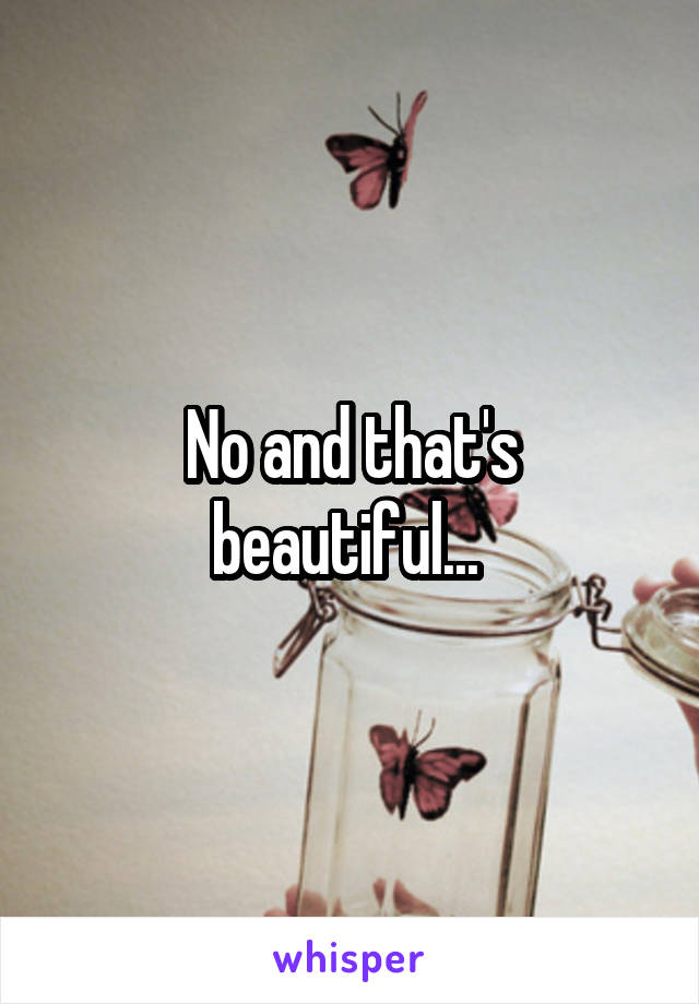 No and that's beautiful... 