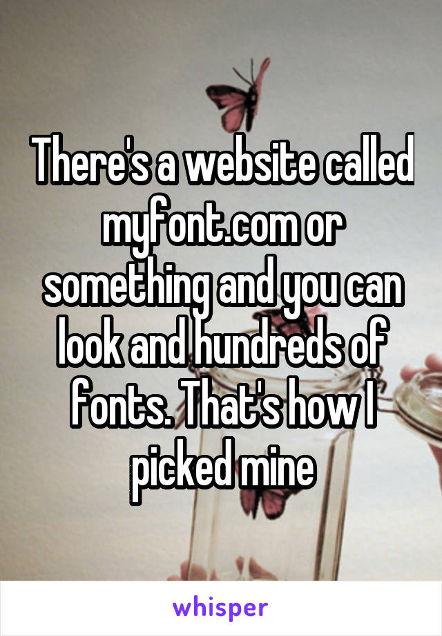 There's a website called myfont.com or something and you can look and hundreds of fonts. That's how I picked mine