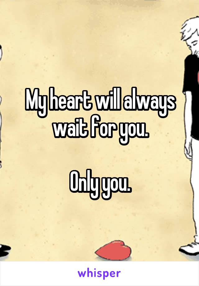 My heart will always wait for you.

Only you.