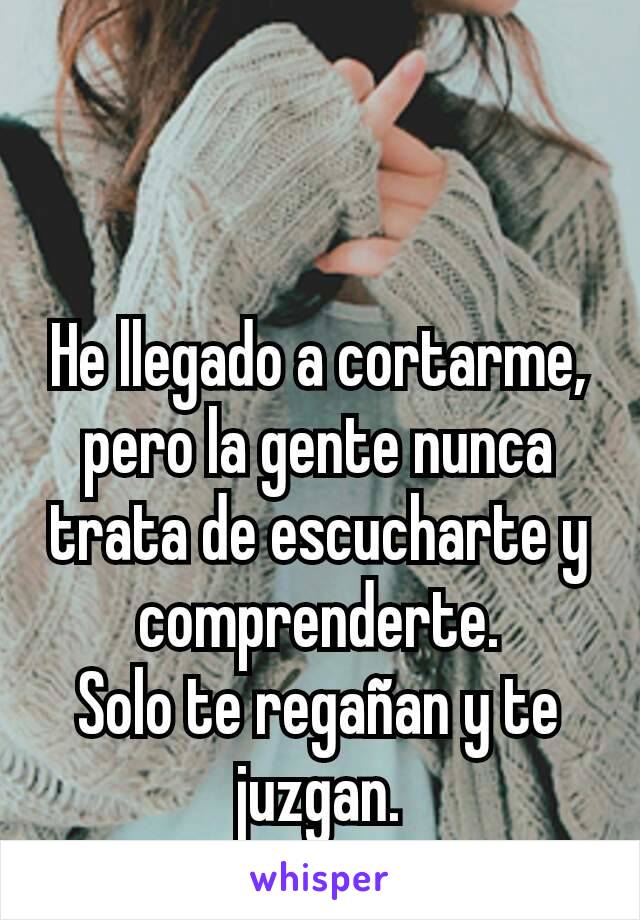 He llegado a cortarme, pero la gente nunca trata de escucharte y comprenderte.
Solo te regañan y te juzgan.