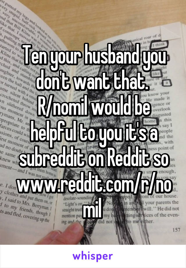 Ten your husband you don't want that. 
R/nomil would be helpful to you it's a subreddit on Reddit so www.reddit.com/r/nomil 