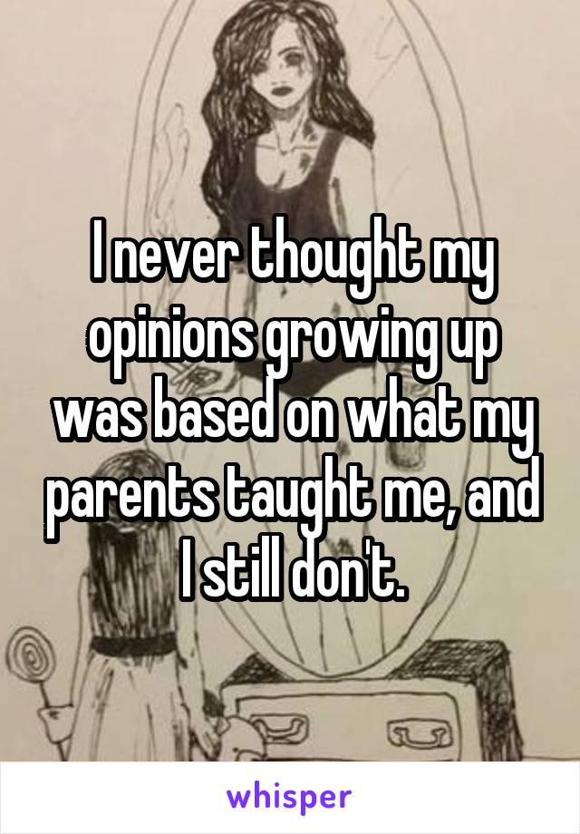 I never thought my opinions growing up was based on what my parents taught me, and I still don't.