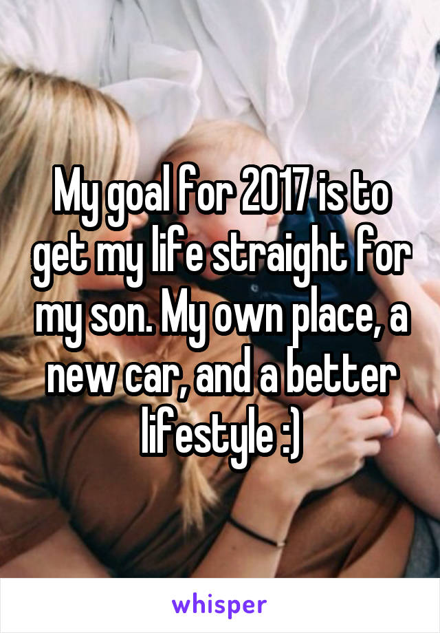 My goal for 2017 is to get my life straight for my son. My own place, a new car, and a better lifestyle :)