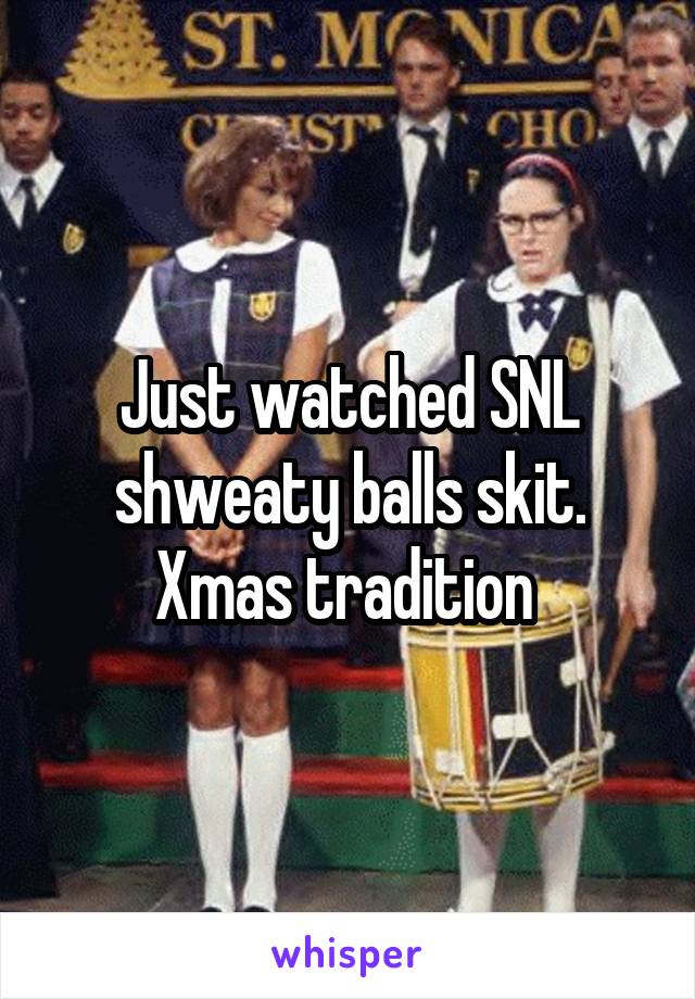 Just watched SNL shweaty balls skit. Xmas tradition 