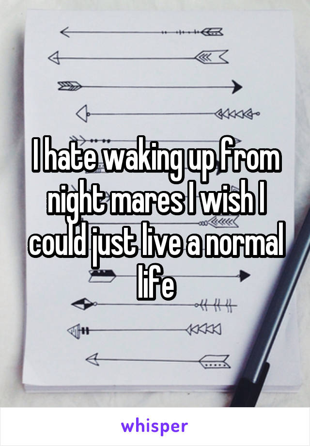 I hate waking up from night mares I wish I could just live a normal life