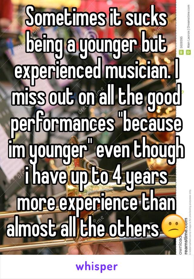 Sometimes it sucks being a younger but experienced musician. I miss out on all the good performances "because im younger" even though i have up to 4 years more experience than almost all the others😕