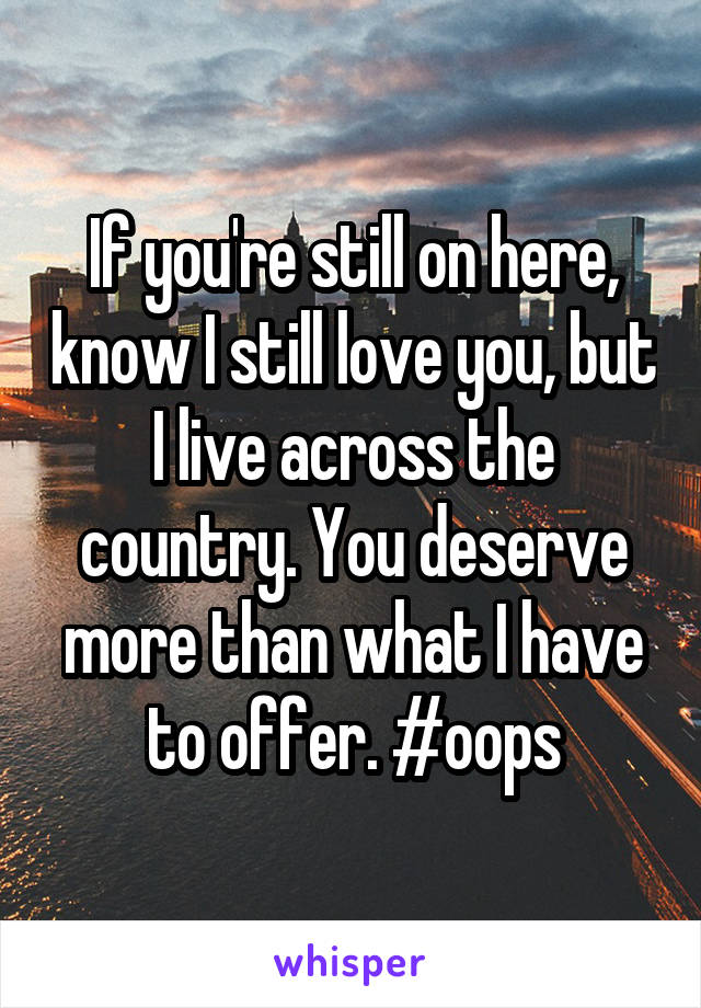 If you're still on here, know I still love you, but I live across the country. You deserve more than what I have to offer. #oops