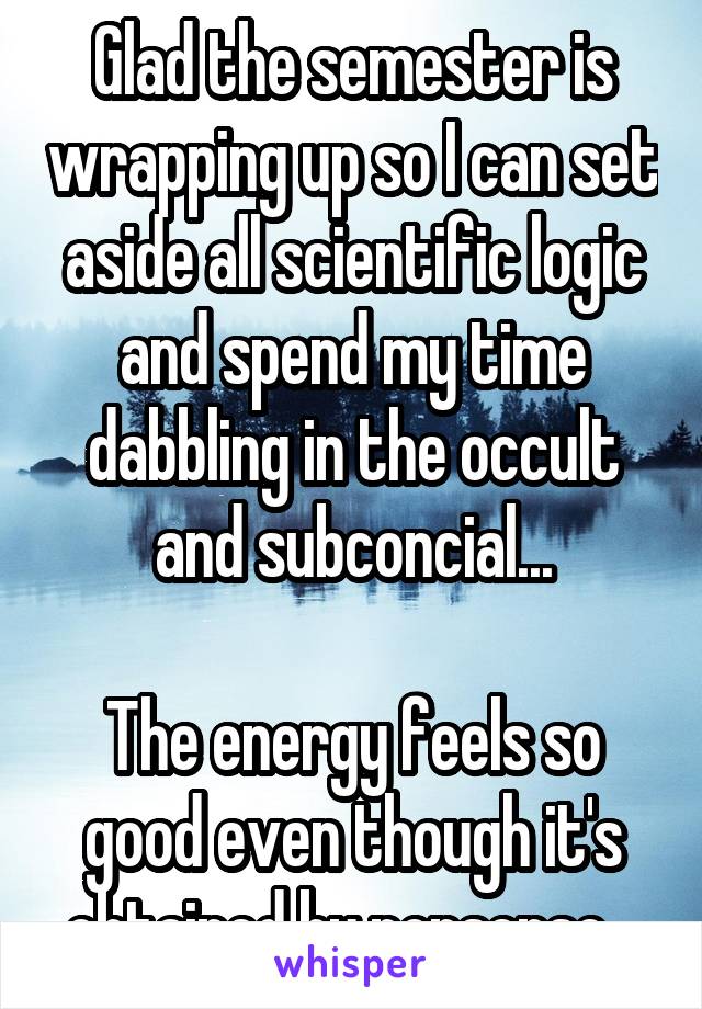 Glad the semester is wrapping up so I can set aside all scientific logic and spend my time dabbling in the occult and subconcial...

The energy feels so good even though it's obtained by nonsense...