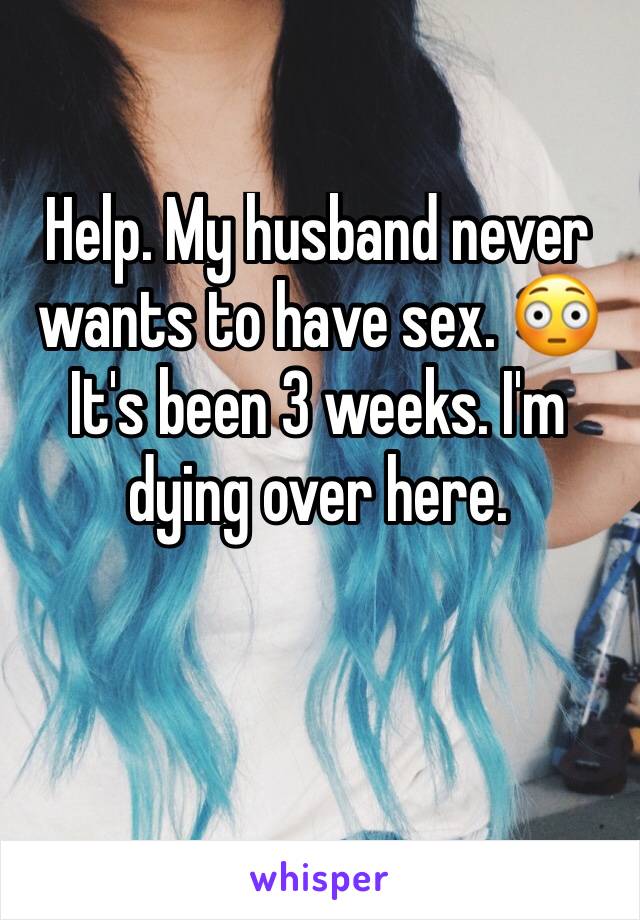 Help. My husband never wants to have sex. 😳 
It's been 3 weeks. I'm dying over here. 