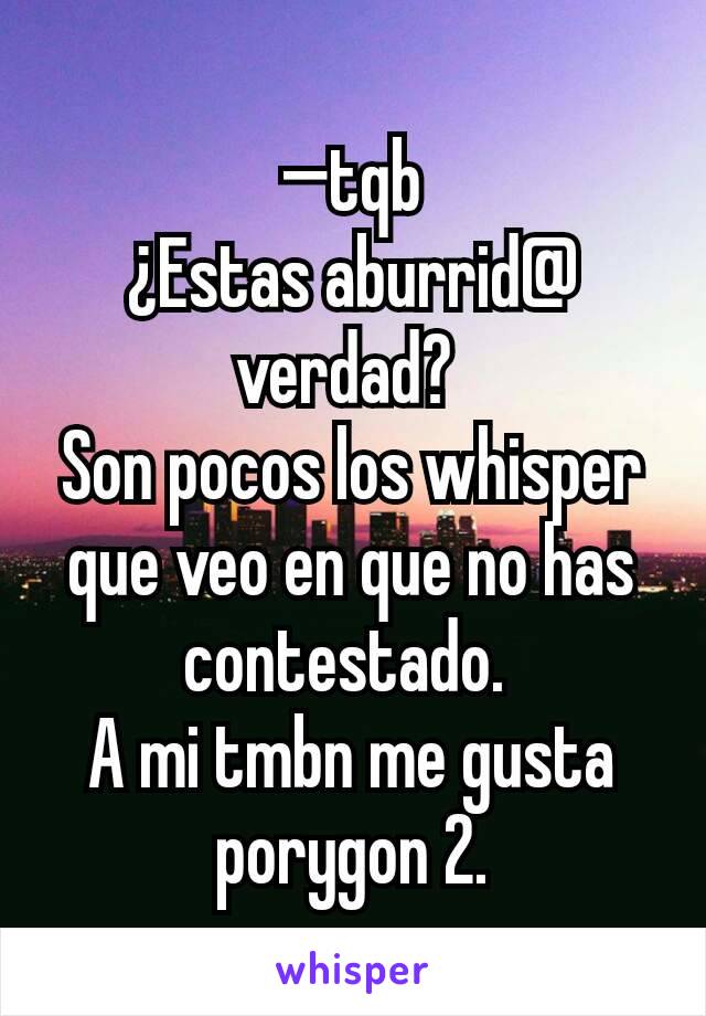 —tqb
¿Estas aburrid@ verdad? 
Son pocos los whisper que veo en que no has contestado. 
A mi tmbn me gusta porygon 2.