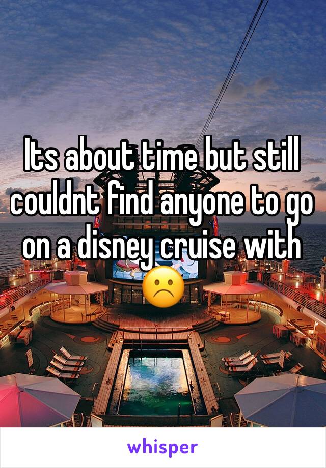 Its about time but still couldnt find anyone to go on a disney cruise with ☹️️