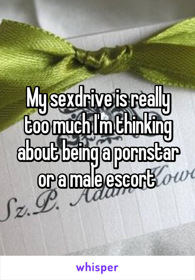 My sexdrive is really too much I'm thinking about being a pornstar or a male escort 