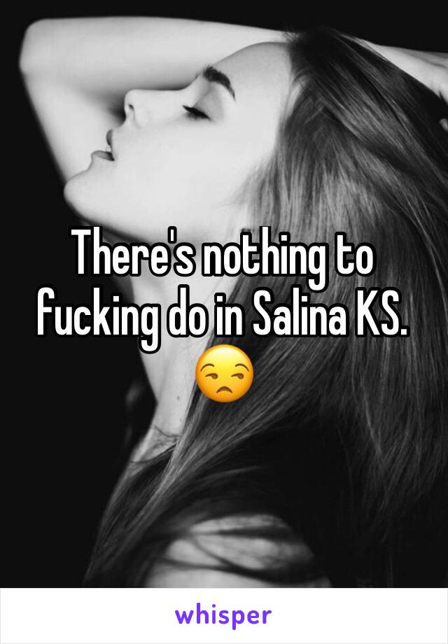 There's nothing to fucking do in Salina KS. 😒