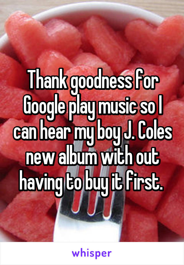 Thank goodness for Google play music so I can hear my boy J. Coles new album with out having to buy it first. 