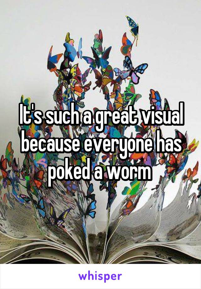 It's such a great visual because everyone has poked a worm 
