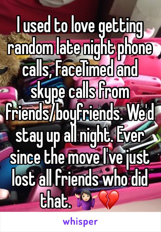 I used to love getting random late night phone calls, FaceTimed and skype calls from friends/boyfriends. We'd stay up all night. Ever since the move I've just lost all friends who did that. 🤷🏻‍♀️💔