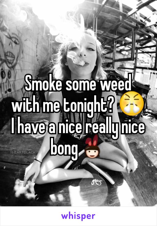 Smoke some weed with me tonight? 😤
I have a nice really nice bong👯