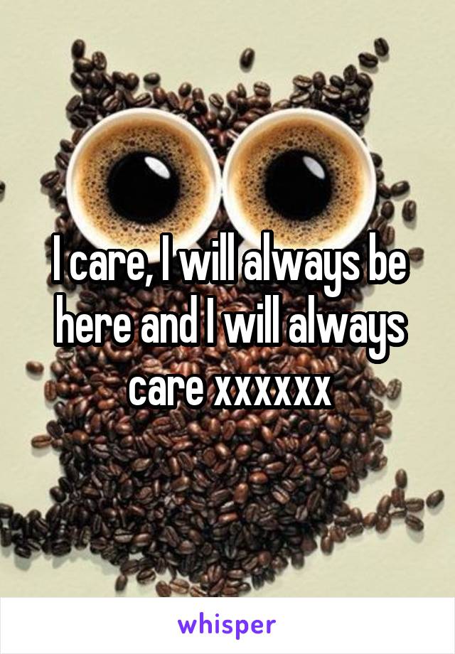 I care, I will always be here and I will always care xxxxxx