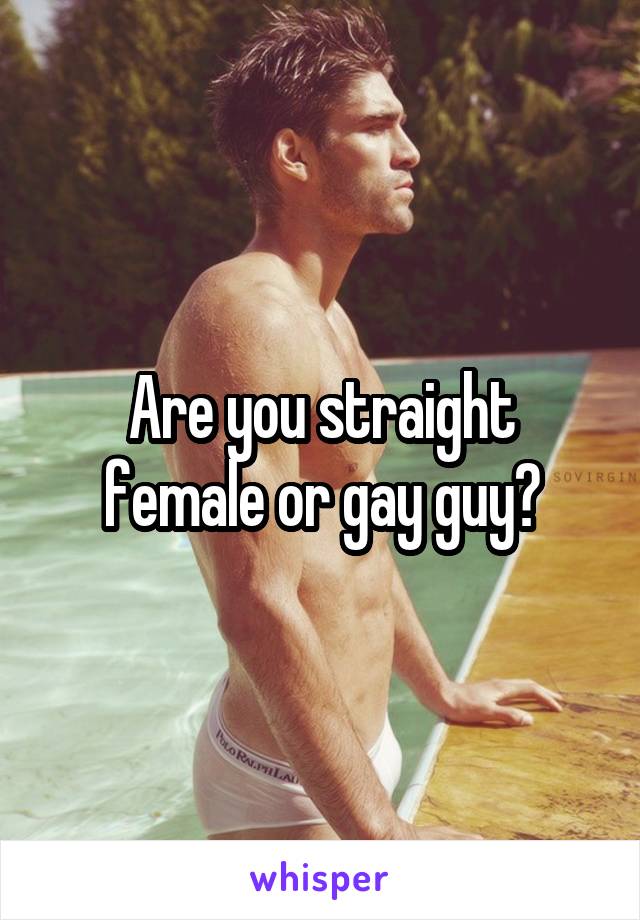 Are you straight female or gay guy?