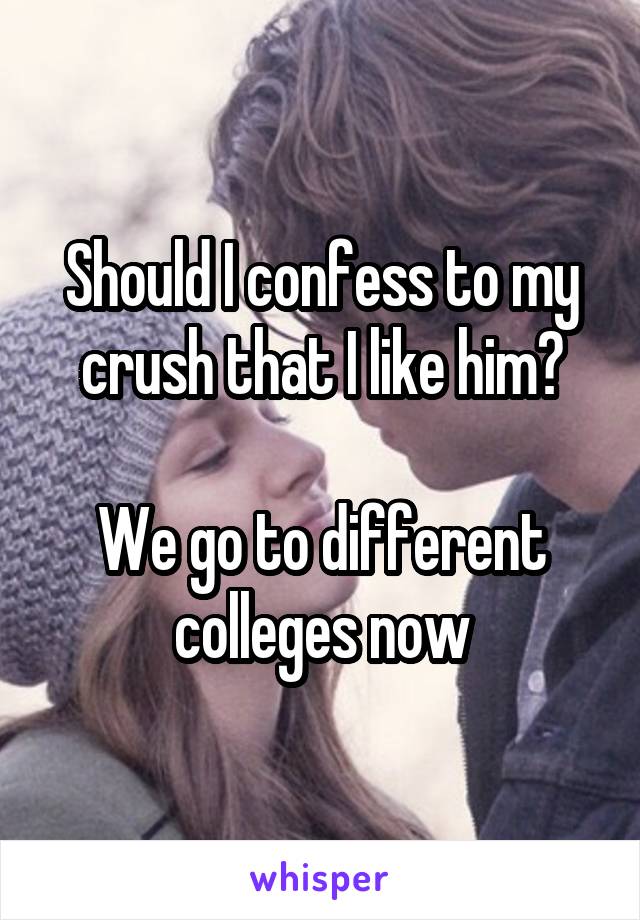 Should I confess to my crush that I like him?

We go to different colleges now