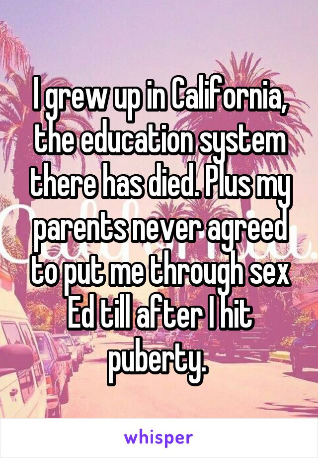 I grew up in California, the education system there has died. Plus my parents never agreed to put me through sex Ed till after I hit puberty. 